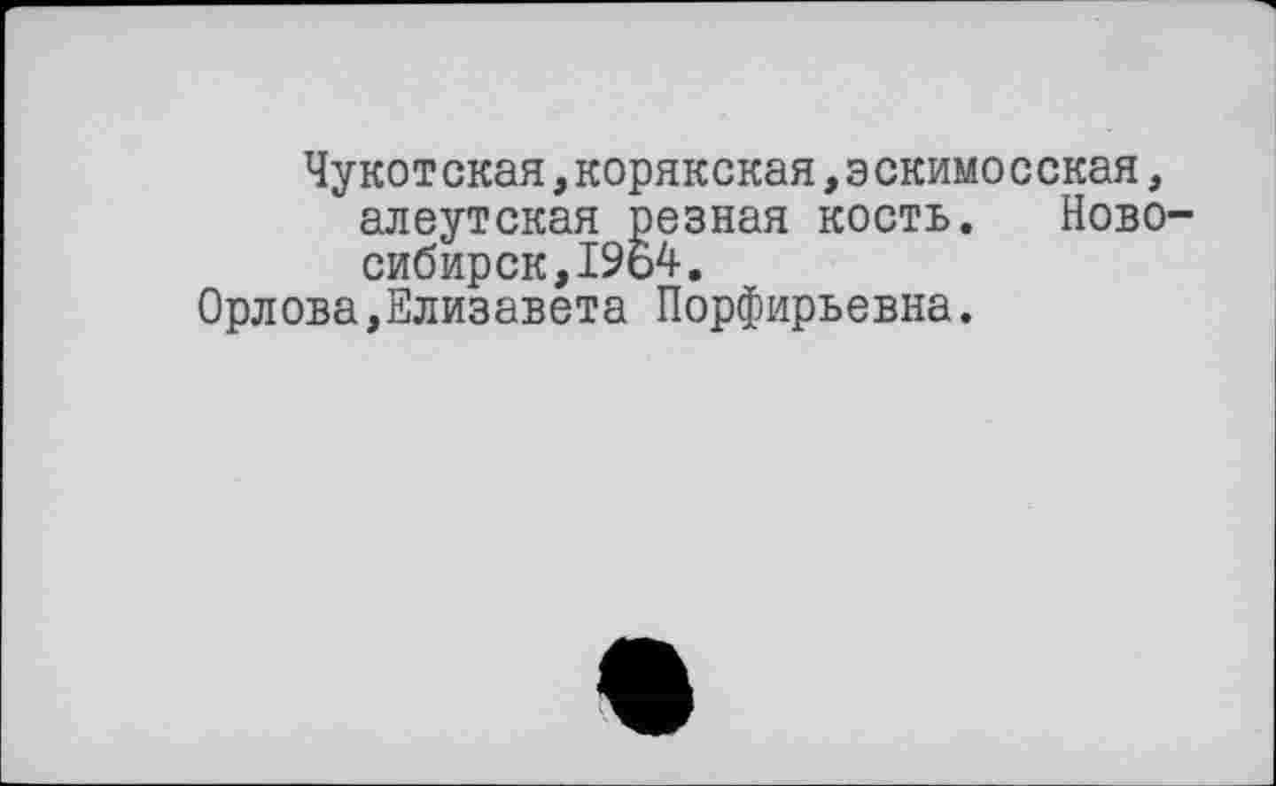 ﻿Чукотская,корякская,эскимосская, алеутская резная кость. Новосибирск,1964.
Орлова,Елизавета Порфирьевна.